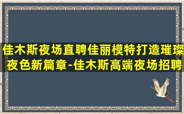 佳木斯夜场直聘佳丽模特打造璀璨夜色新篇章-佳木斯高端夜场招聘公司女孩模特福利多免费体检